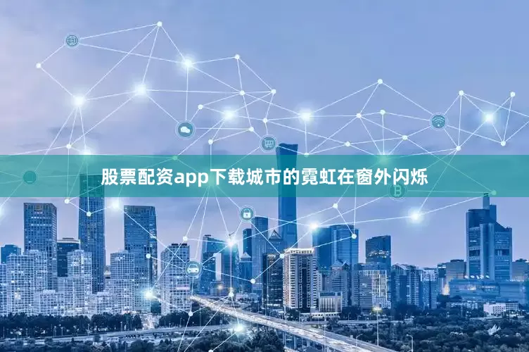 股票配资app下载城市的霓虹在窗外闪烁