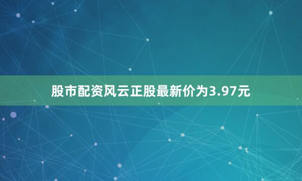 股市配资风云正股最新价为3.97元