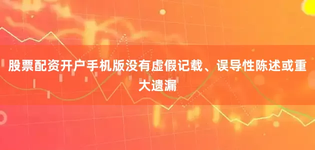 股票配资开户手机版没有虚假记载、误导性陈述或重大遗漏