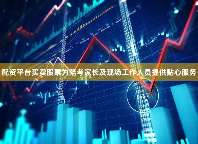 配资平台买卖股票为陪考家长及现场工作人员提供贴心服务