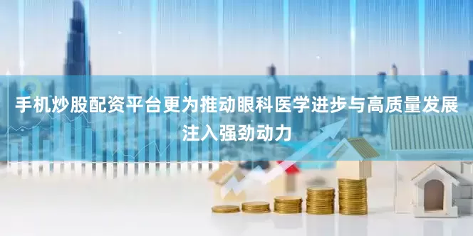 手机炒股配资平台更为推动眼科医学进步与高质量发展注入强劲动力