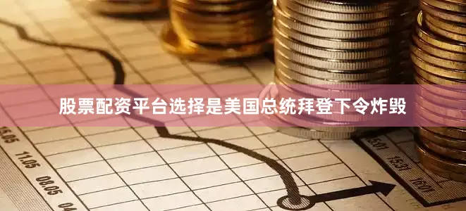 股票配资平台选择是美国总统拜登下令炸毁