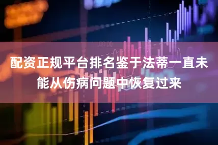配资正规平台排名鉴于法蒂一直未能从伤病问题中恢复过来