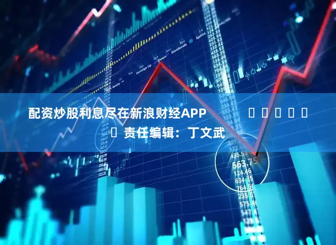 配资炒股利息尽在新浪财经APP            						责任编辑：丁文武