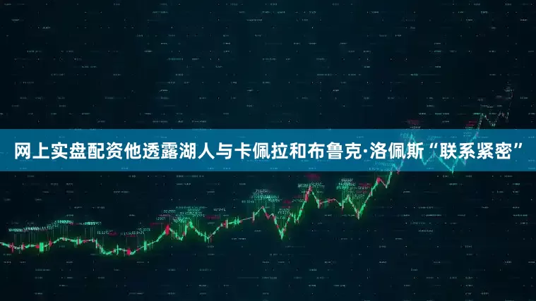 网上实盘配资他透露湖人与卡佩拉和布鲁克·洛佩斯“联系紧密”