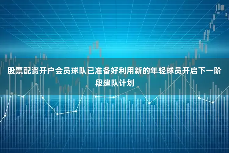 股票配资开户会员球队已准备好利用新的年轻球员开启下一阶段建队计划