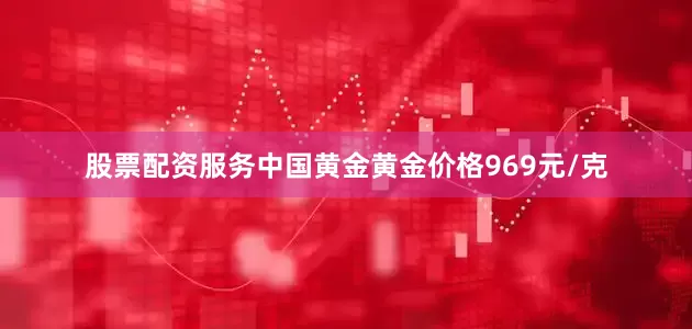 股票配资服务中国黄金黄金价格969元/克