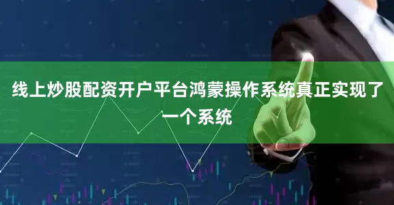 线上炒股配资开户平台鸿蒙操作系统真正实现了一个系统