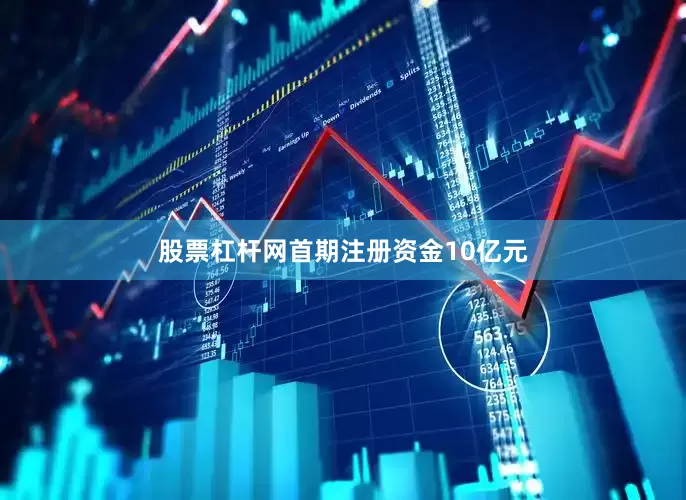 股票杠杆网首期注册资金10亿元