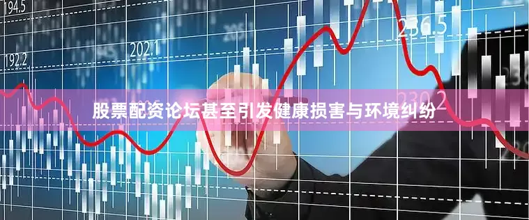 股票配资论坛甚至引发健康损害与环境纠纷