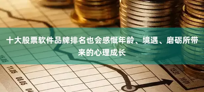 十大股票软件品牌排名也会感慨年龄、境遇、磨砺所带来的心理成长