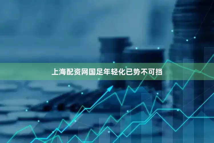 上海配资网国足年轻化已势不可挡