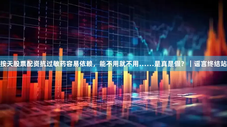 按天股票配资抗过敏药容易依赖，能不用就不用……是真是假？｜谣言终结站
