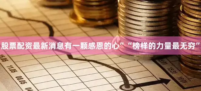 股票配资最新消息有一颗感恩的心”“榜样的力量最无穷”