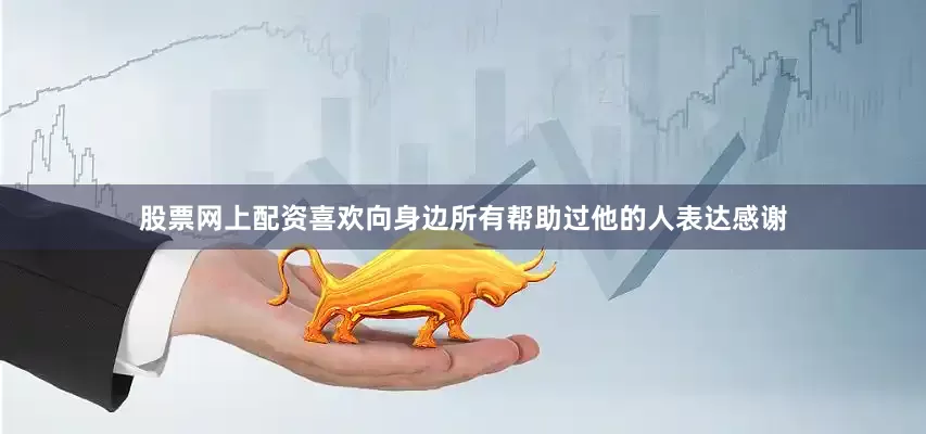 股票网上配资喜欢向身边所有帮助过他的人表达感谢