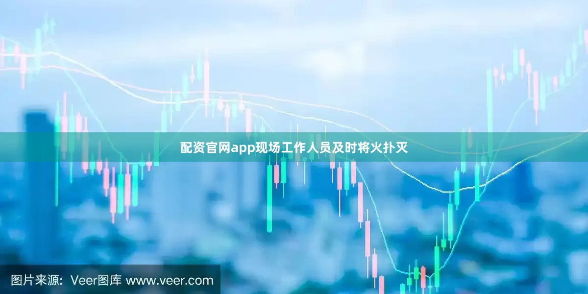 配资官网app现场工作人员及时将火扑灭
