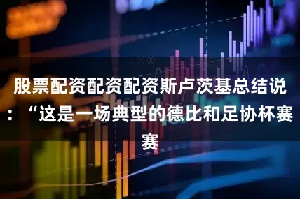 股票配资配资配资斯卢茨基总结说：“这是一场典型的德比和足协杯赛