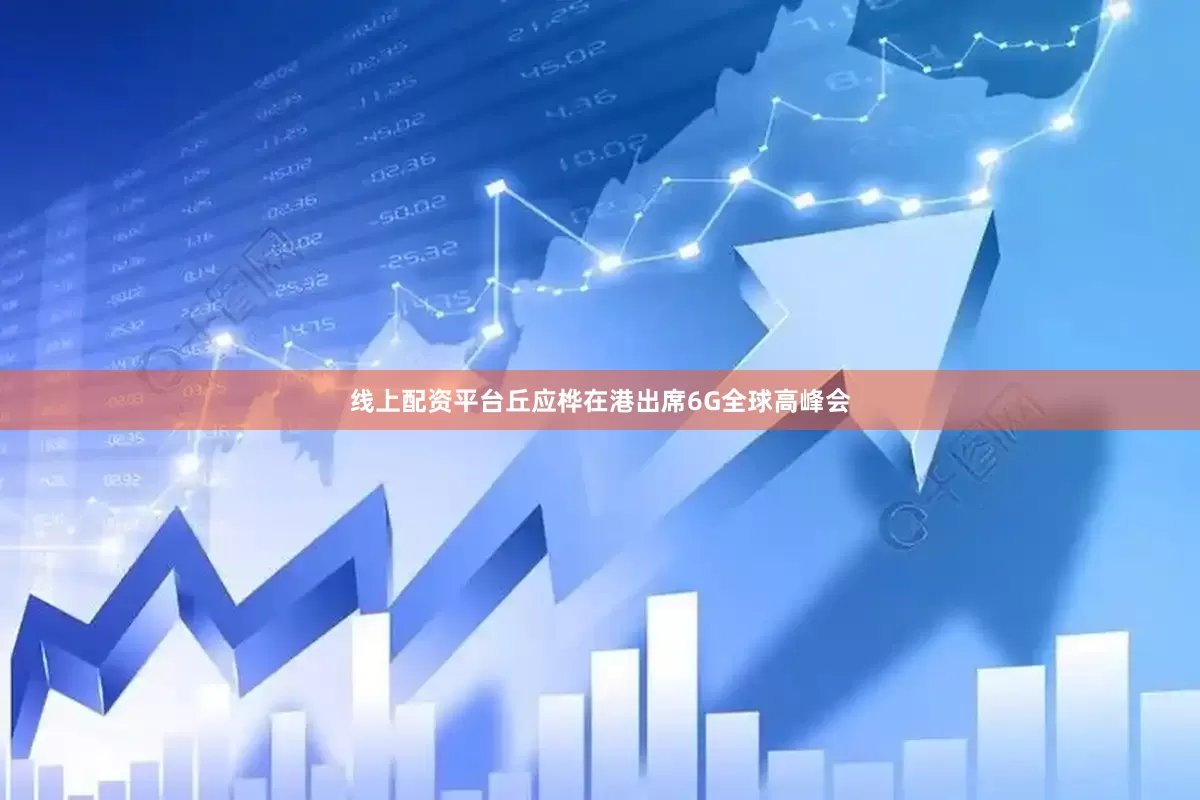 线上配资平台丘应桦在港出席6G全球高峰会