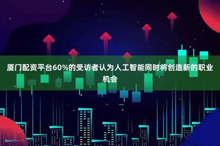 厦门配资平台60%的受访者认为人工智能同时将创造新的职业机会