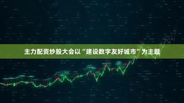 主力配资炒股大会以“建设数字友好城市”为主题