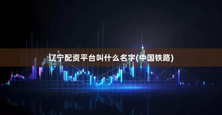 辽宁配资平台叫什么名字(中国铁路)