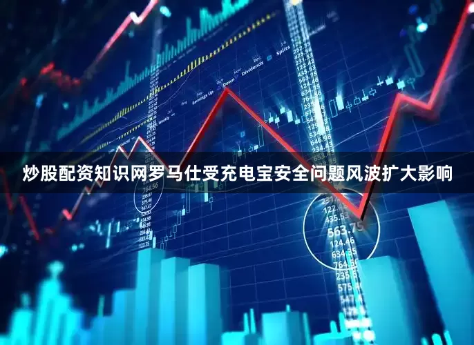 炒股配资知识网罗马仕受充电宝安全问题风波扩大影响