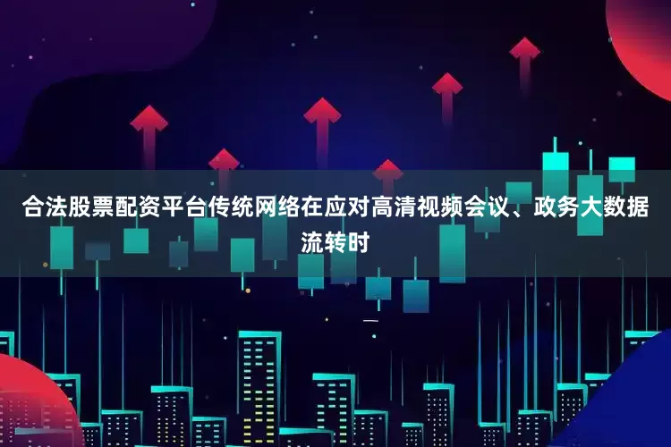 合法股票配资平台传统网络在应对高清视频会议、政务大数据流转时