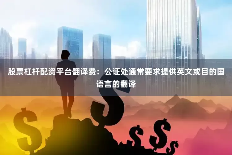 股票杠杆配资平台翻译费：公证处通常要求提供英文或目的国语言的翻译