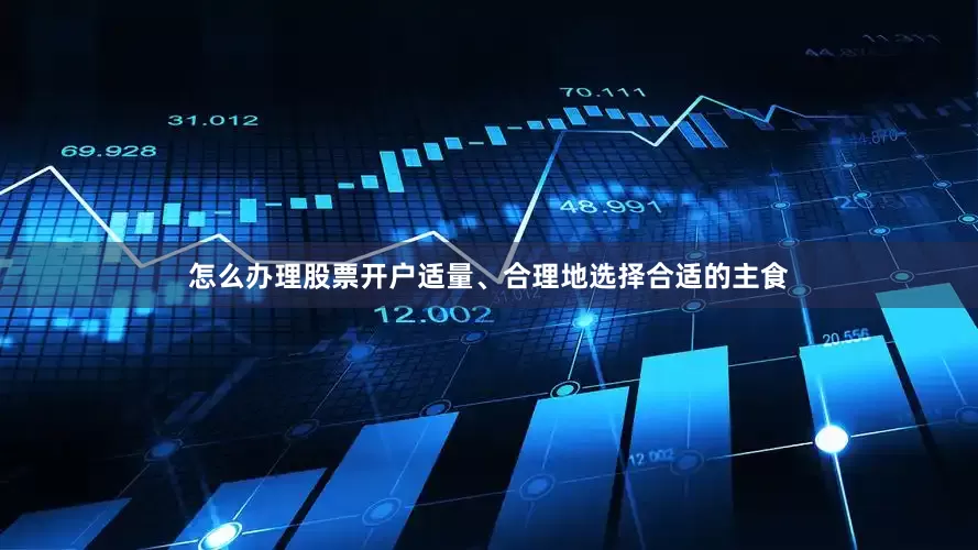 怎么办理股票开户适量、合理地选择合适的主食
