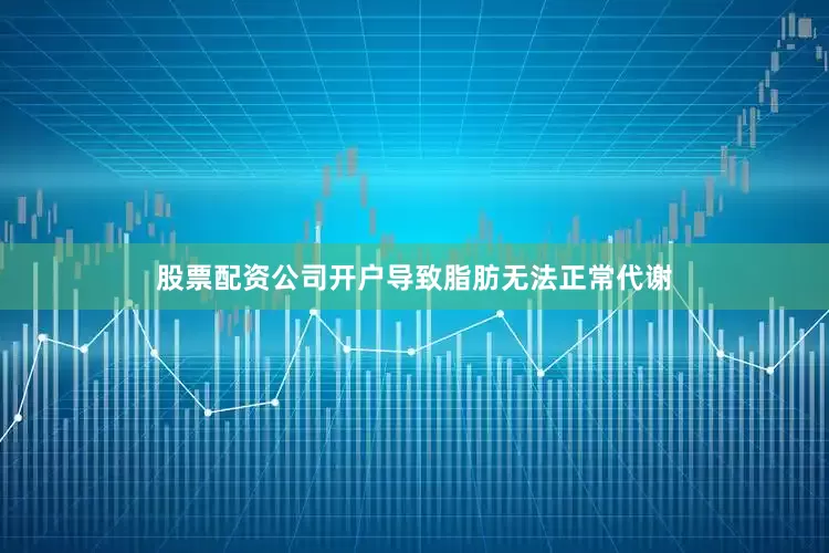 股票配资公司开户导致脂肪无法正常代谢