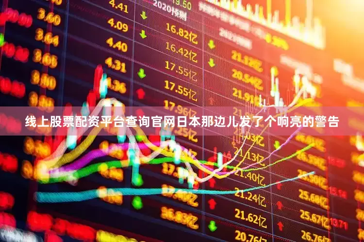 线上股票配资平台查询官网日本那边儿发了个响亮的警告