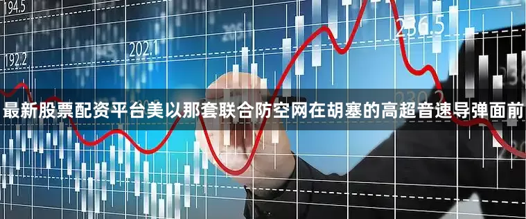 最新股票配资平台美以那套联合防空网在胡塞的高超音速导弹面前