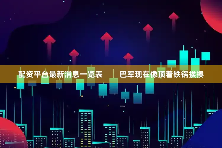 配资平台最新消息一览表        巴军现在像顶着铁锅挨揍