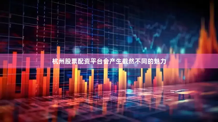 杭州股票配资平台会产生截然不同的魅力
