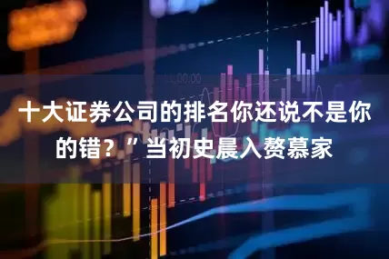 十大证券公司的排名你还说不是你的错？”当初史晨入赘慕家