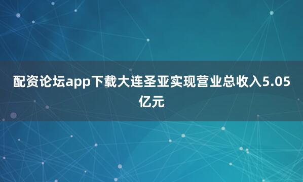 配资论坛app下载大连圣亚实现营业总收入5.05亿元
