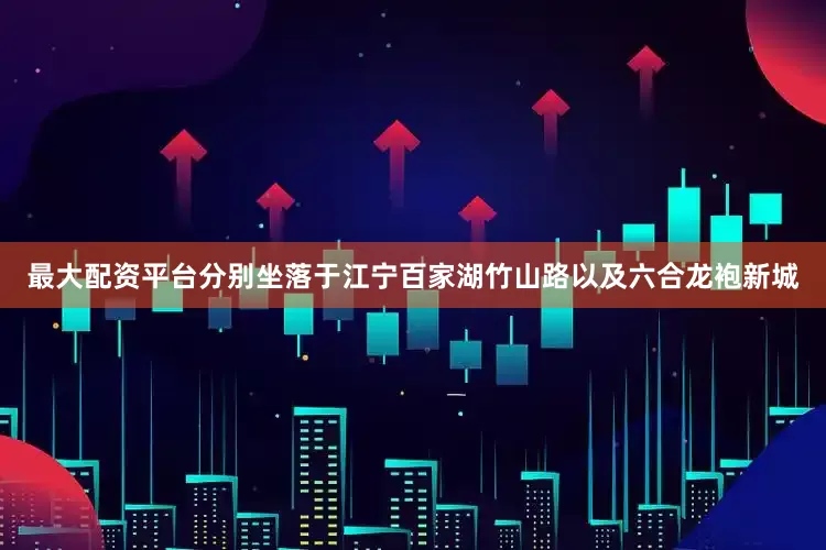 最大配资平台分别坐落于江宁百家湖竹山路以及六合龙袍新城