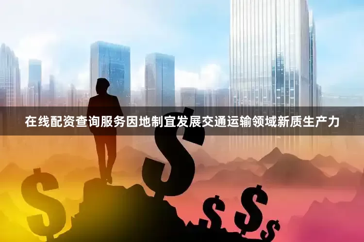 在线配资查询服务因地制宜发展交通运输领域新质生产力