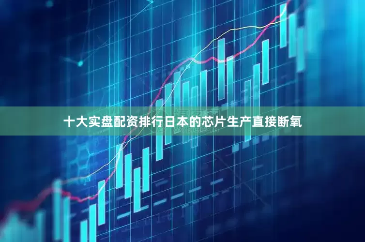 十大实盘配资排行日本的芯片生产直接断氧