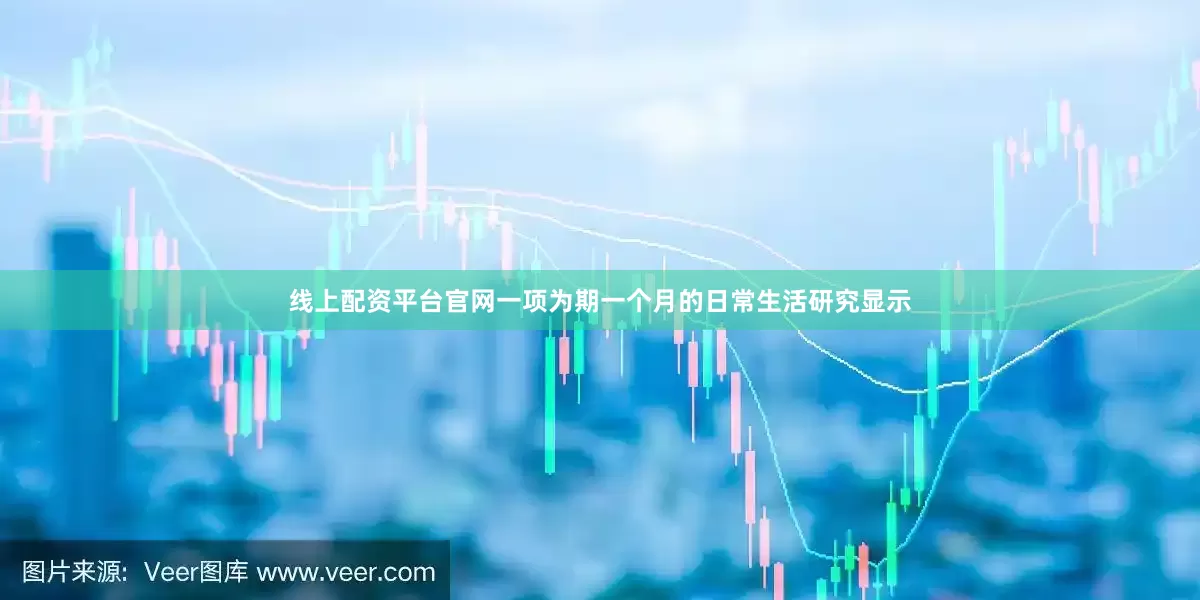 线上配资平台官网一项为期一个月的日常生活研究显示