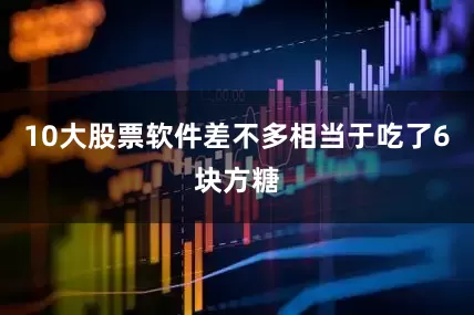 10大股票软件差不多相当于吃了6块方糖