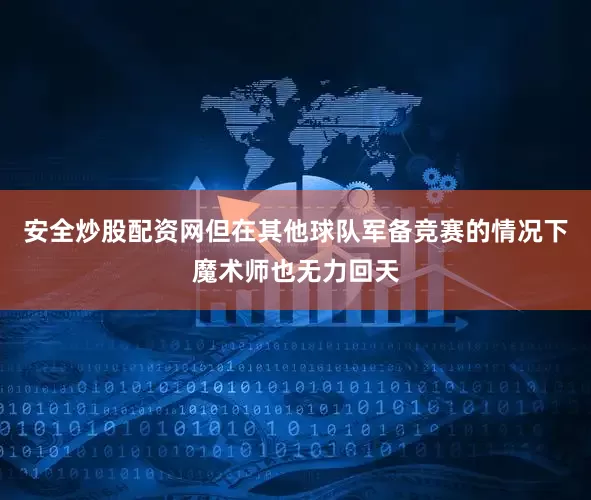 安全炒股配资网但在其他球队军备竞赛的情况下魔术师也无力回天