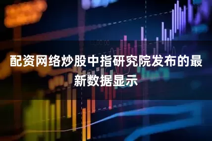 配资网络炒股中指研究院发布的最新数据显示