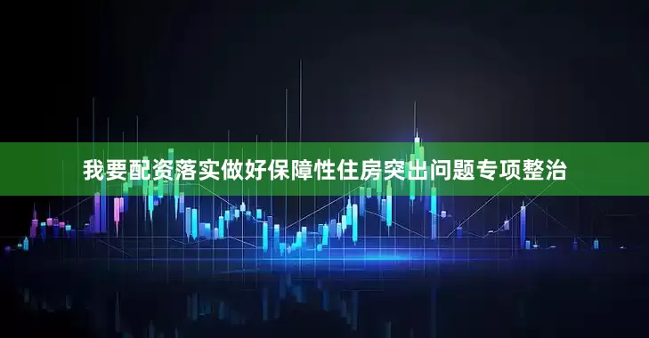 我要配资落实做好保障性住房突出问题专项整治