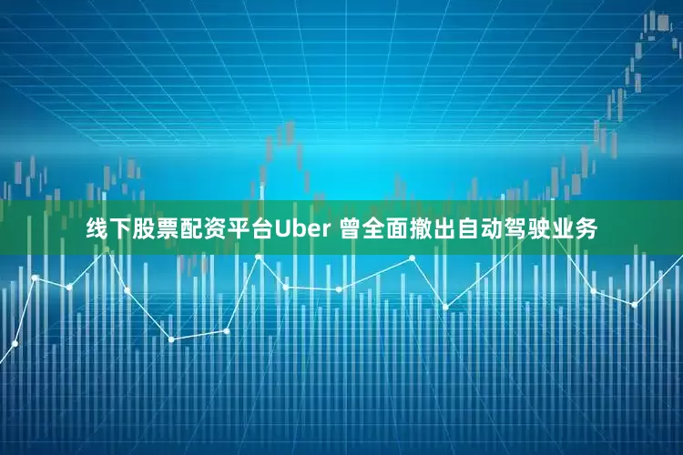 线下股票配资平台Uber 曾全面撤出自动驾驶业务
