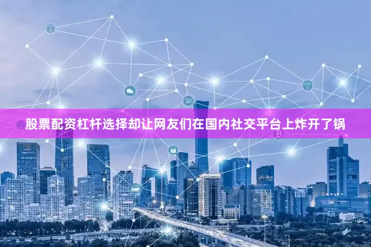 股票配资杠杆选择却让网友们在国内社交平台上炸开了锅