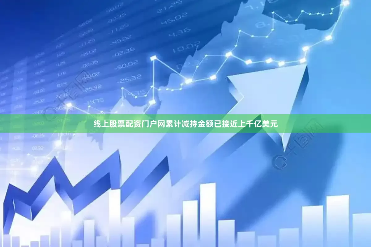 线上股票配资门户网累计减持金额已接近上千亿美元