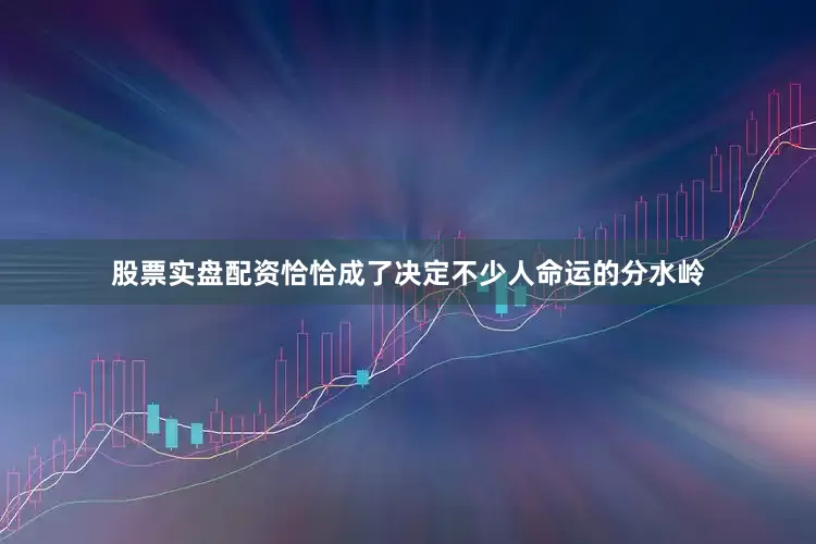股票实盘配资恰恰成了决定不少人命运的分水岭
