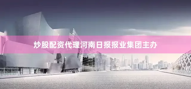 炒股配资代理河南日报报业集团主办
