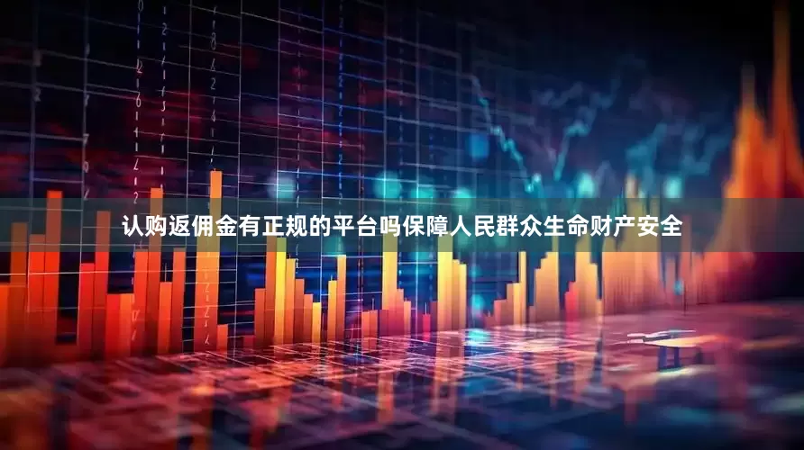 认购返佣金有正规的平台吗保障人民群众生命财产安全